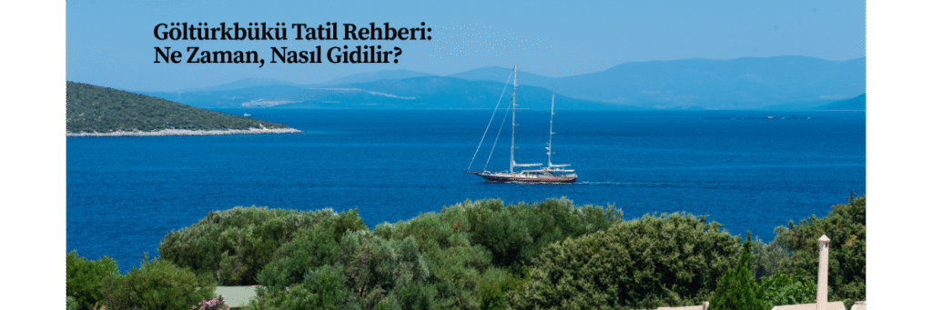 Göltürkbükü Tatil Rehberi: Ne Zaman, Nasıl Gidilir?